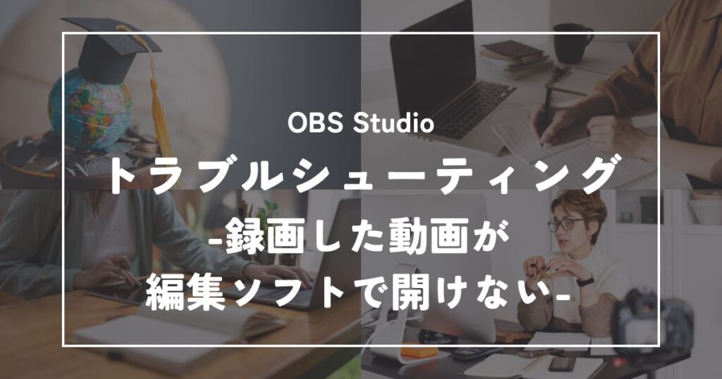 OBS動画制作のトラブルシューティング【録画した動画が編集ソフトで開けない】