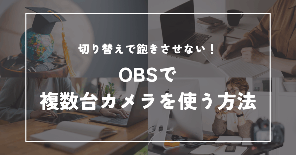 切り替えで飽きさせない！OBSで複数カメラを使う方法