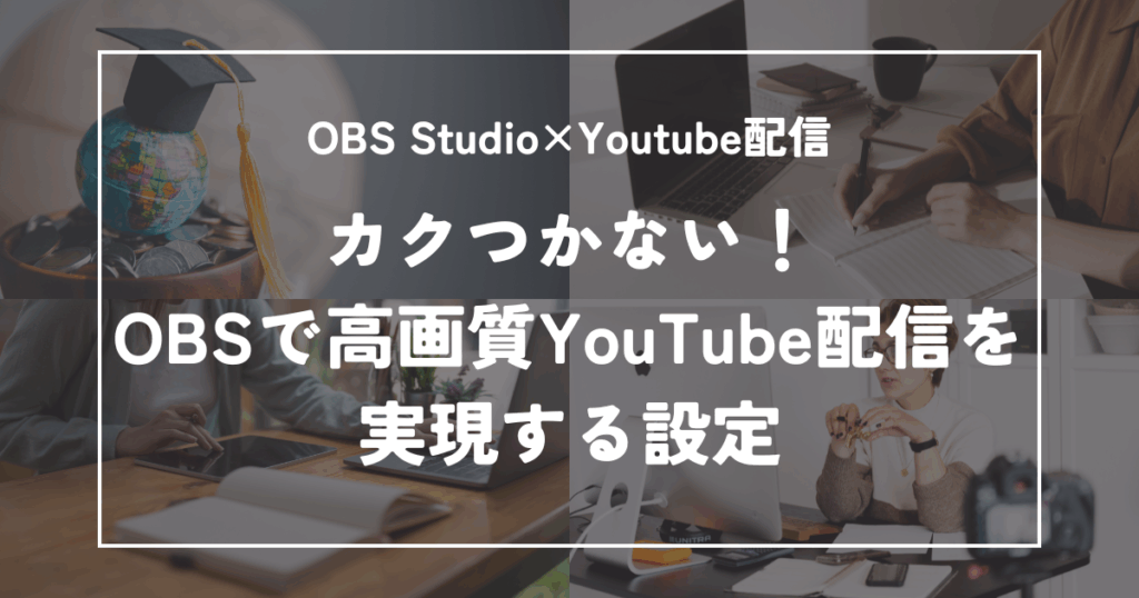 カクつかない！OBSで高画質YouTube配信を実現する設定