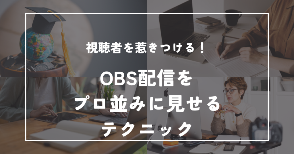 視聴者を惹きつける!OBS配信をプロ並みに見せるテクニック