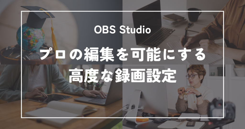 OBS Studioの限界を超えろ！プロの編集を可能にする「高度な録画設定」