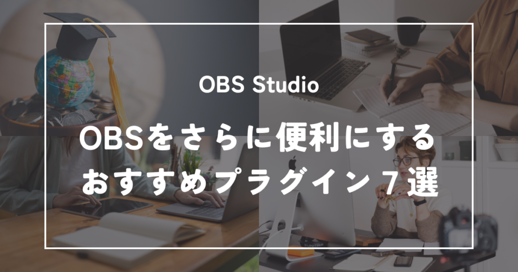 OBS Studioを最強にする！プロも使う「おすすめプラグイン」7選
