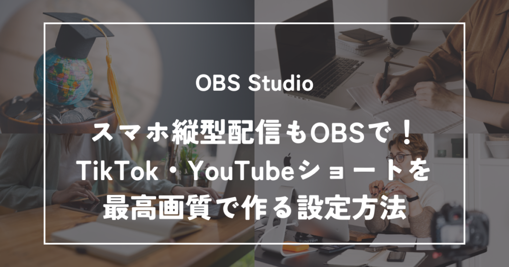 スマホ縦型配信もOBSで!TikTok・YouTubeショートを最高画質で送る設定方法