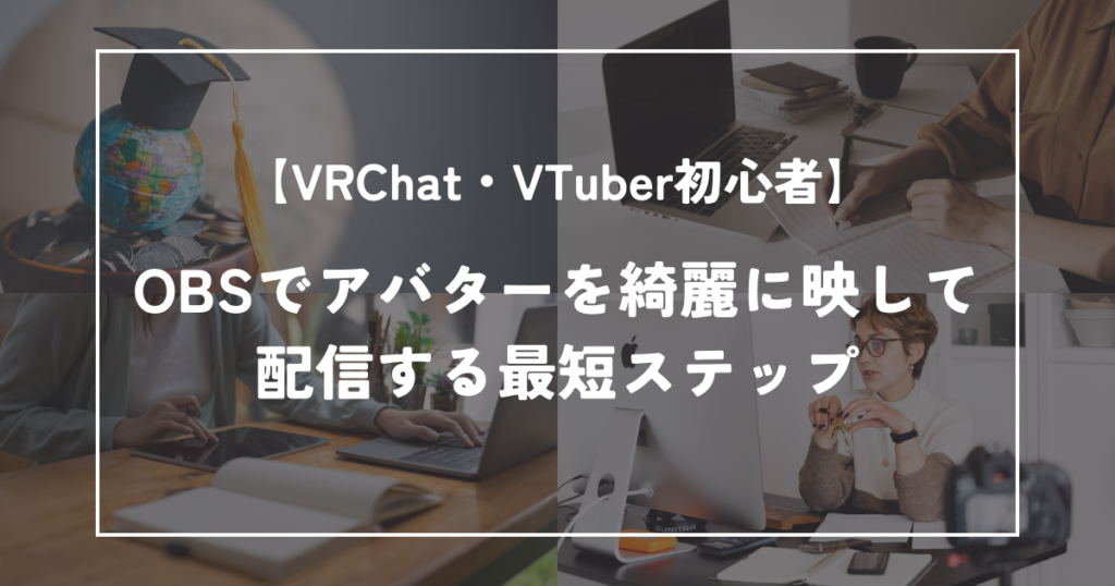 【VRChat・VTuber初心者】OBSでアバターを綺麗に映して配信する最短ステップ