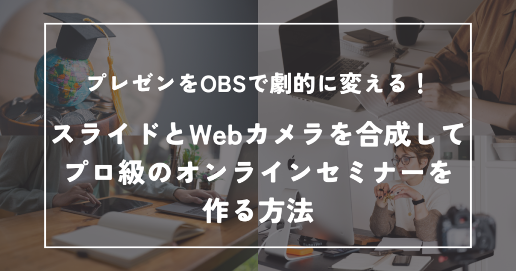 プレゼンをOBSで劇的に変える!スライドとWebカメラを合成してプロ級のオンラインセミナーを作る方法