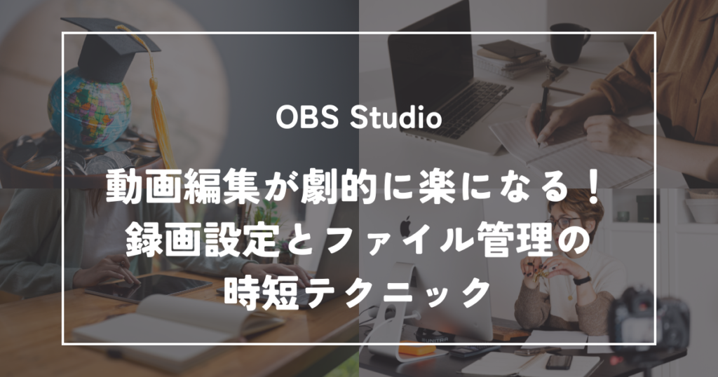 動画編集が劇的に楽になる！OBSの録画設定とファイル管理の時短テクニック