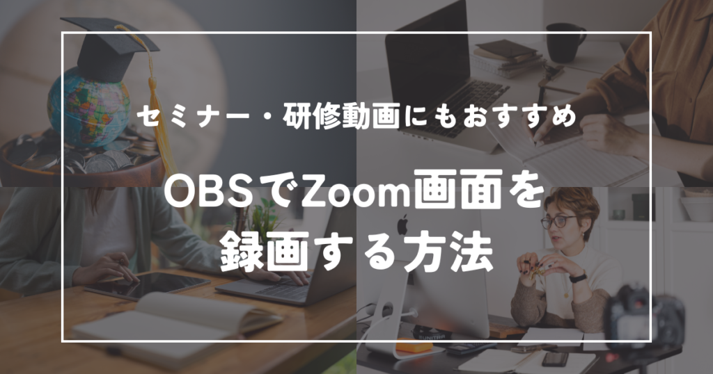 OBSでZoom画面を録画する方法｜セミナー・研修動画を高品質で保存
