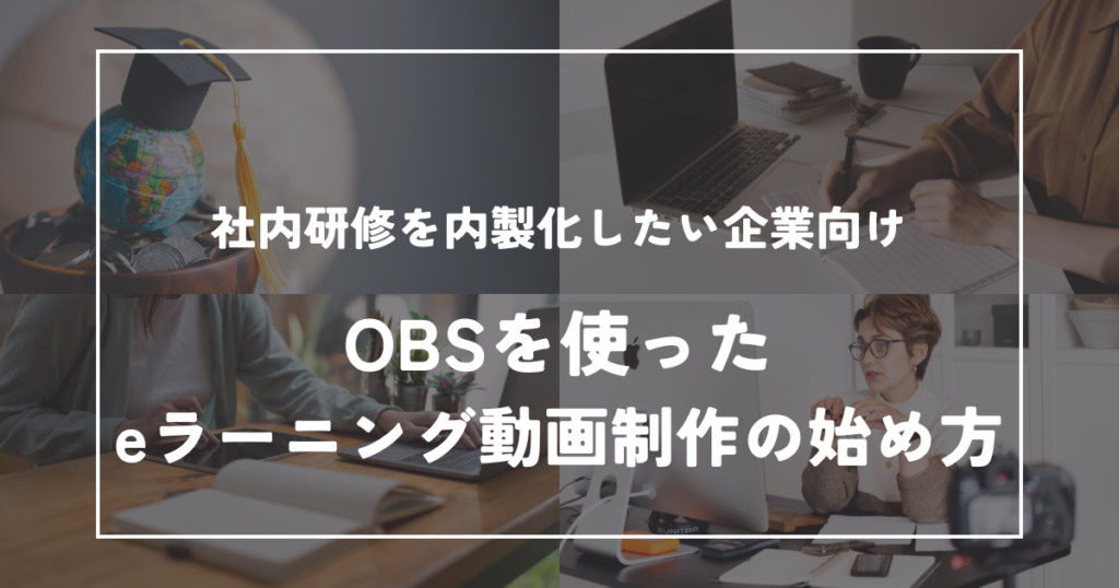 OBSを使ったeラーニング動画制作の始め方｜社内研修を内製化したい企業向け
